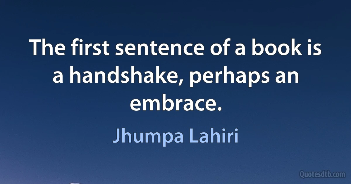 The first sentence of a book is a handshake, perhaps an embrace. (Jhumpa Lahiri)