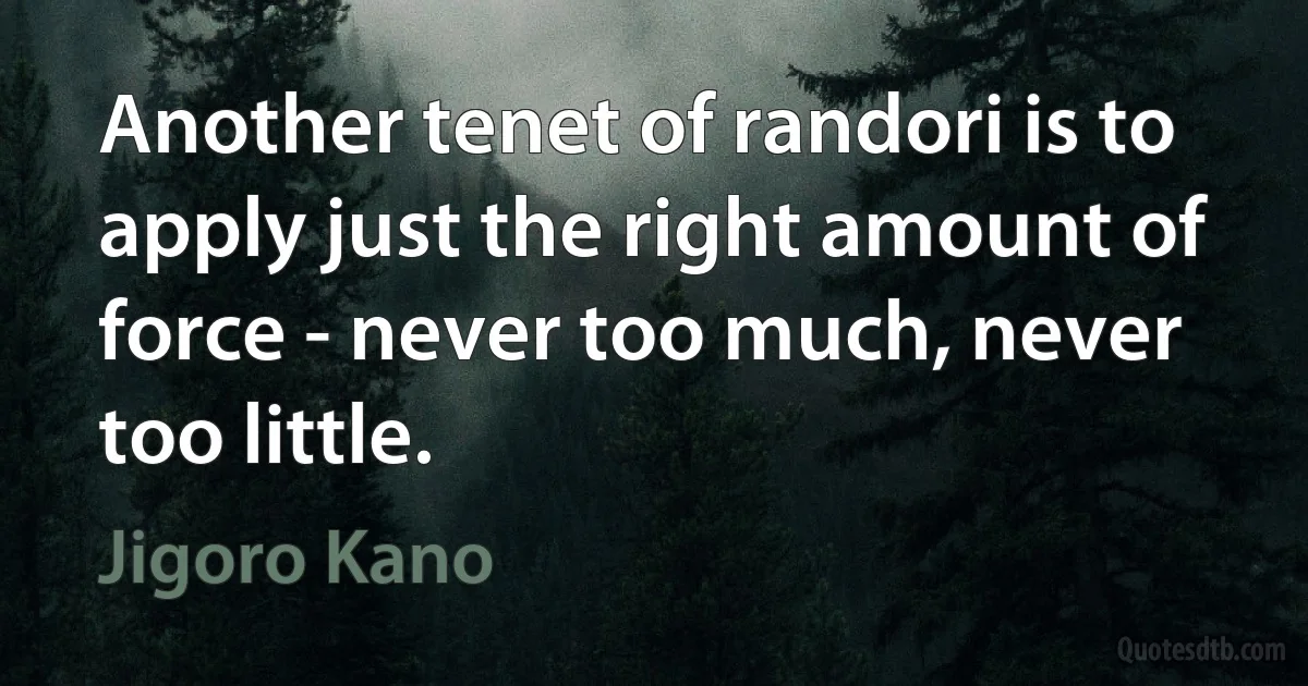 Another tenet of randori is to apply just the right amount of force - never too much, never too little. (Jigoro Kano)