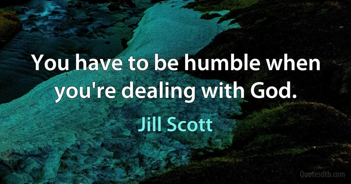 You have to be humble when you're dealing with God. (Jill Scott)