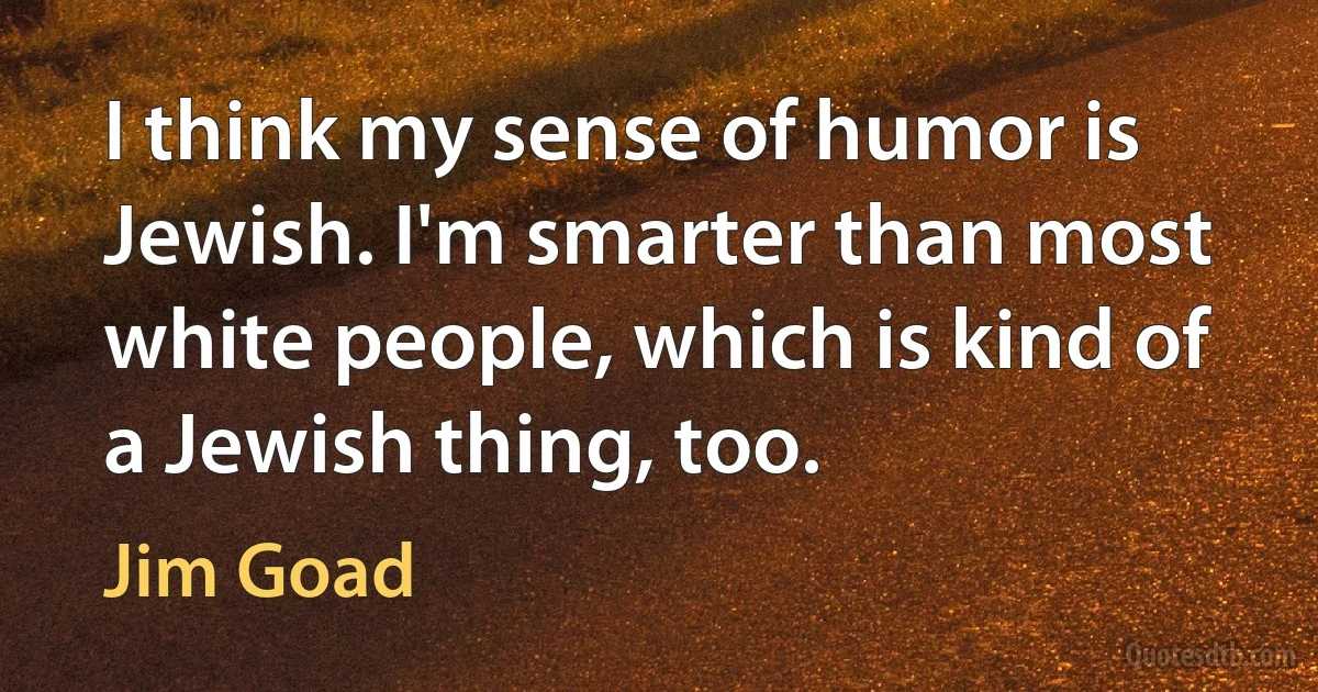 I think my sense of humor is Jewish. I'm smarter than most white people, which is kind of a Jewish thing, too. (Jim Goad)