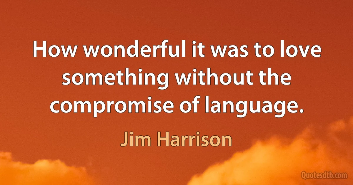 How wonderful it was to love something without the compromise of language. (Jim Harrison)