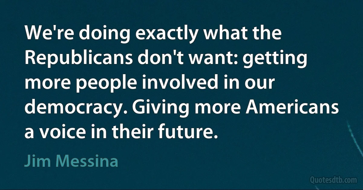 We're doing exactly what the Republicans don't want: getting more people involved in our democracy. Giving more Americans a voice in their future. (Jim Messina)