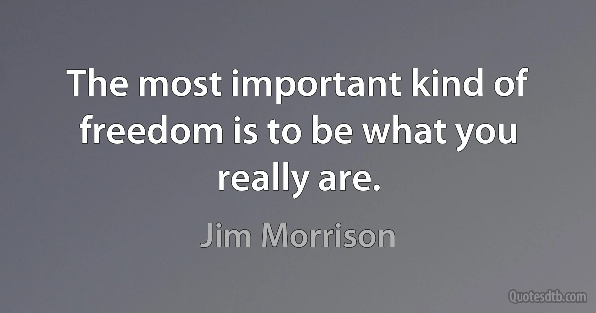 The most important kind of freedom is to be what you really are. (Jim Morrison)