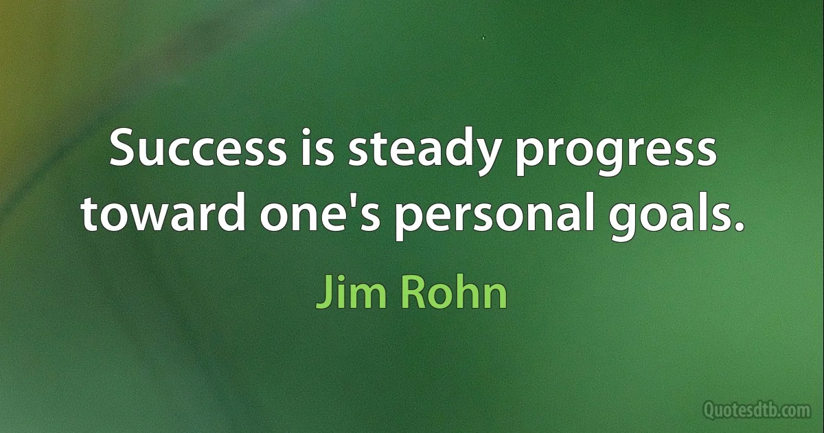 Success is steady progress toward one's personal goals. (Jim Rohn)