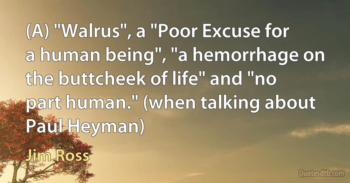 (A) "Walrus", a "Poor Excuse for a human being", "a hemorrhage on the buttcheek of life" and "no part human." (when talking about Paul Heyman) (Jim Ross)