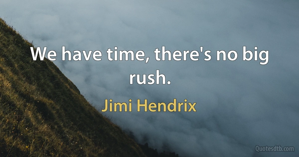 We have time, there's no big rush. (Jimi Hendrix)