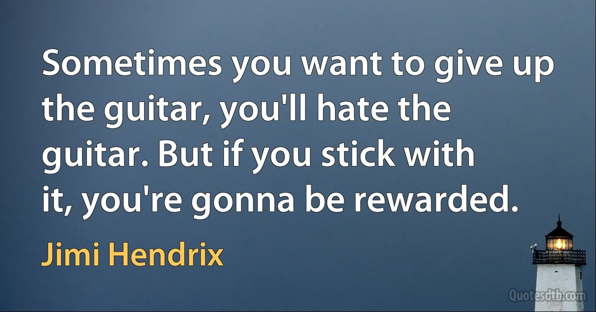 Sometimes you want to give up the guitar, you'll hate the guitar. But if you stick with it, you're gonna be rewarded. (Jimi Hendrix)