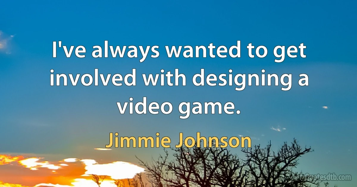 I've always wanted to get involved with designing a video game. (Jimmie Johnson)