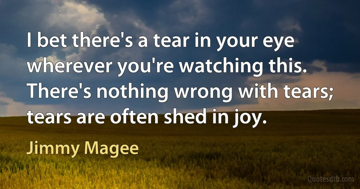 I bet there's a tear in your eye wherever you're watching this. There's nothing wrong with tears; tears are often shed in joy. (Jimmy Magee)