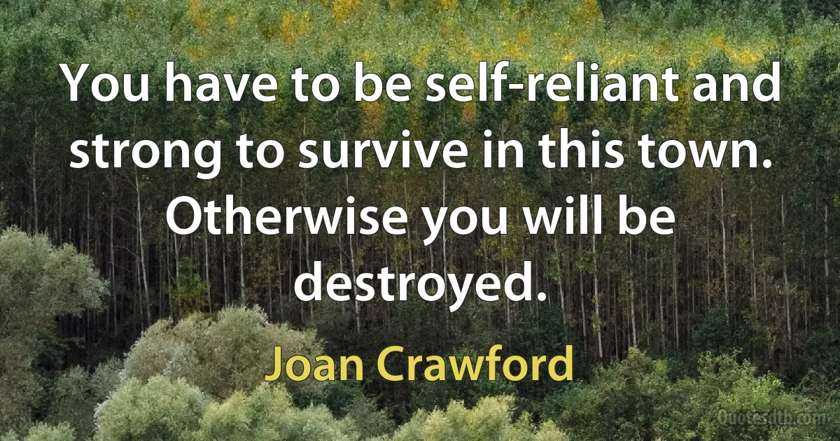 You have to be self-reliant and strong to survive in this town. Otherwise you will be destroyed. (Joan Crawford)