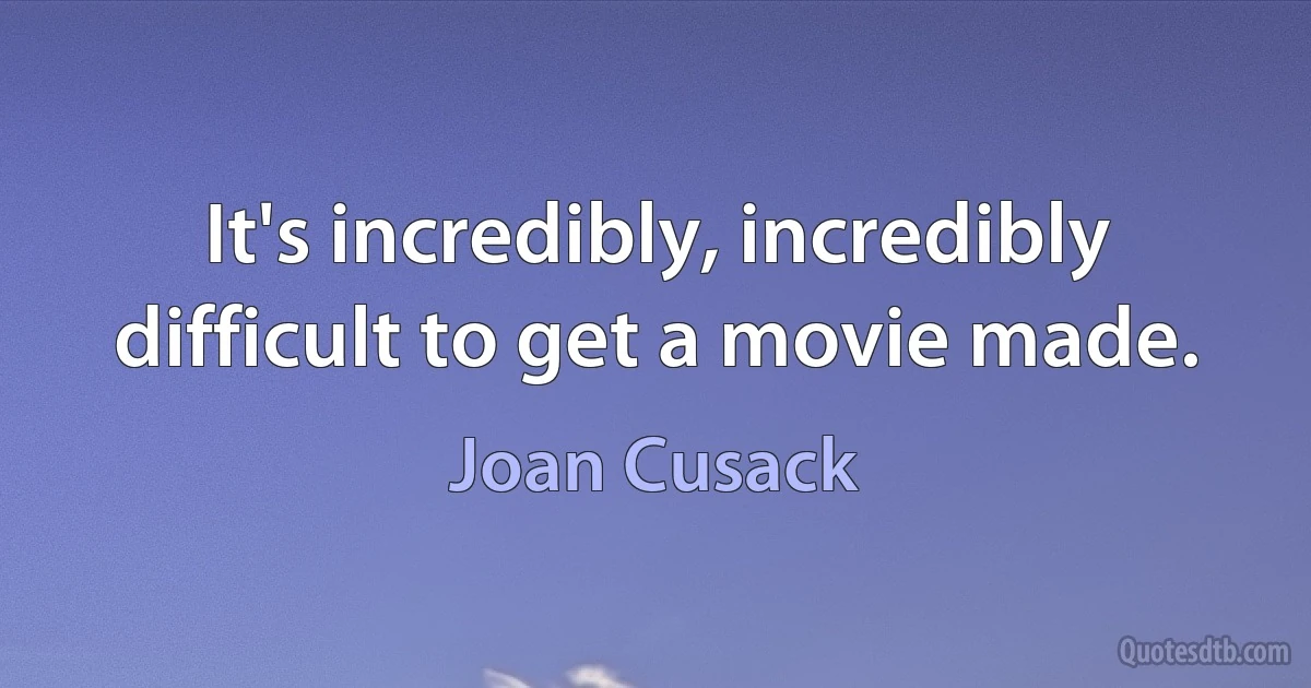 It's incredibly, incredibly difficult to get a movie made. (Joan Cusack)