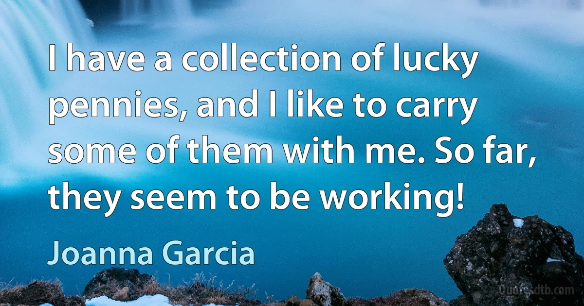 I have a collection of lucky pennies, and I like to carry some of them with me. So far, they seem to be working! (Joanna Garcia)