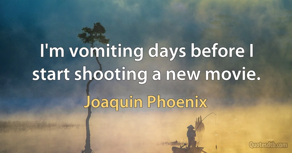 I'm vomiting days before I start shooting a new movie. (Joaquin Phoenix)