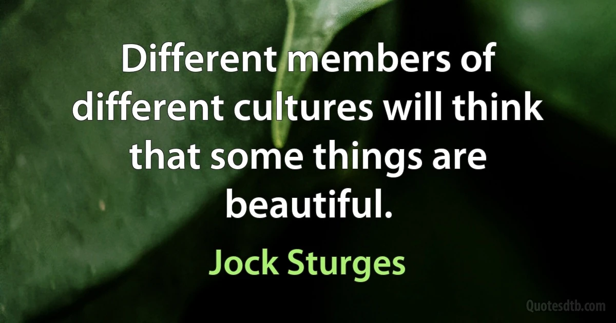 Different members of different cultures will think that some things are beautiful. (Jock Sturges)