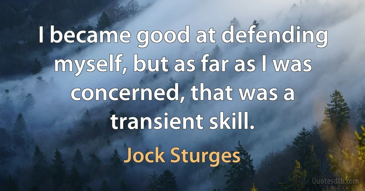 I became good at defending myself, but as far as I was concerned, that was a transient skill. (Jock Sturges)