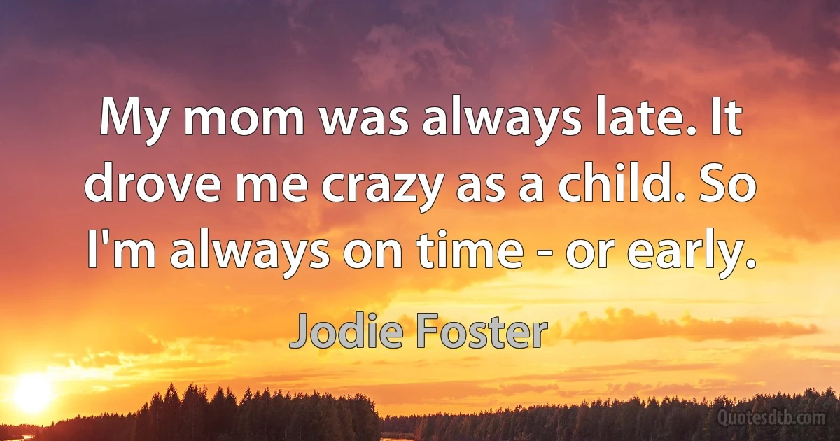 My mom was always late. It drove me crazy as a child. So I'm always on time - or early. (Jodie Foster)