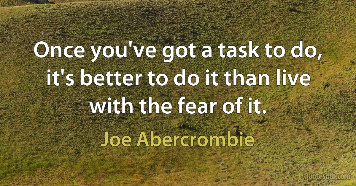 Once you've got a task to do, it's better to do it than live with the fear of it. (Joe Abercrombie)