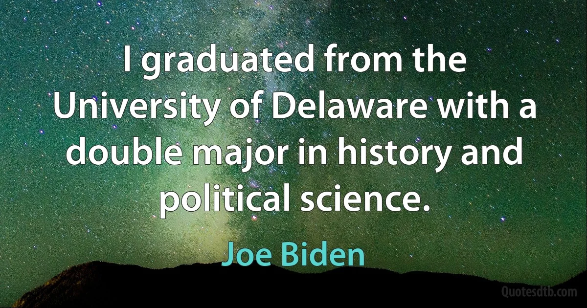 I graduated from the University of Delaware with a double major in history and political science. (Joe Biden)