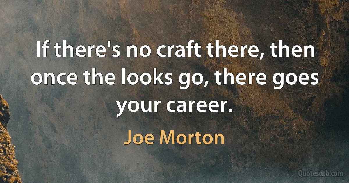 If there's no craft there, then once the looks go, there goes your career. (Joe Morton)