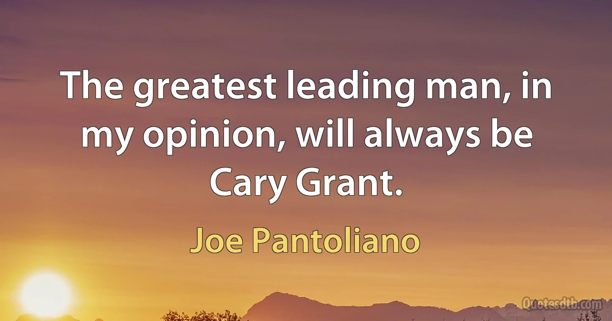 The greatest leading man, in my opinion, will always be Cary Grant. (Joe Pantoliano)