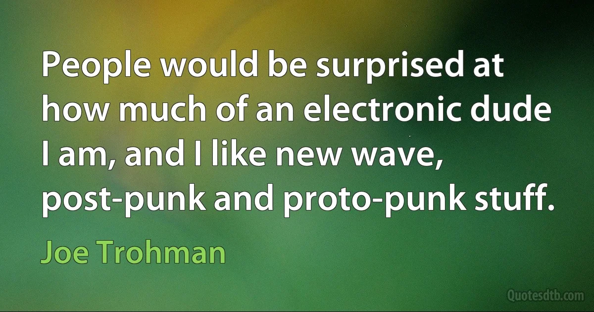 People would be surprised at how much of an electronic dude I am, and I like new wave, post-punk and proto-punk stuff. (Joe Trohman)