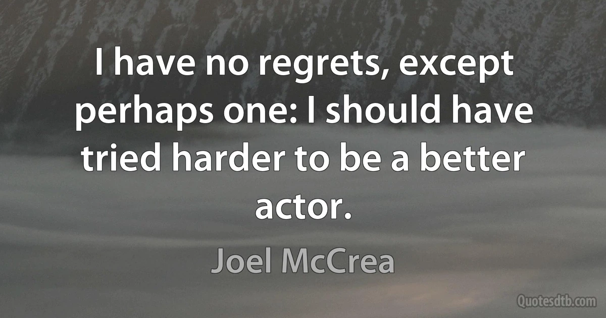 I have no regrets, except perhaps one: I should have tried harder to be a better actor. (Joel McCrea)