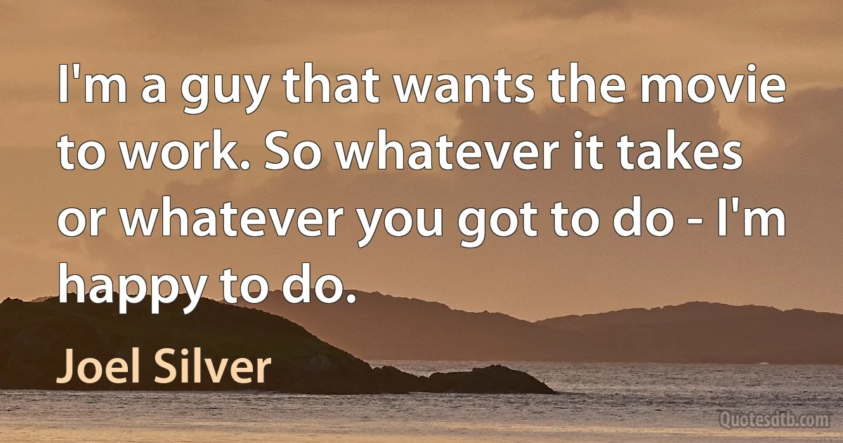 I'm a guy that wants the movie to work. So whatever it takes or whatever you got to do - I'm happy to do. (Joel Silver)