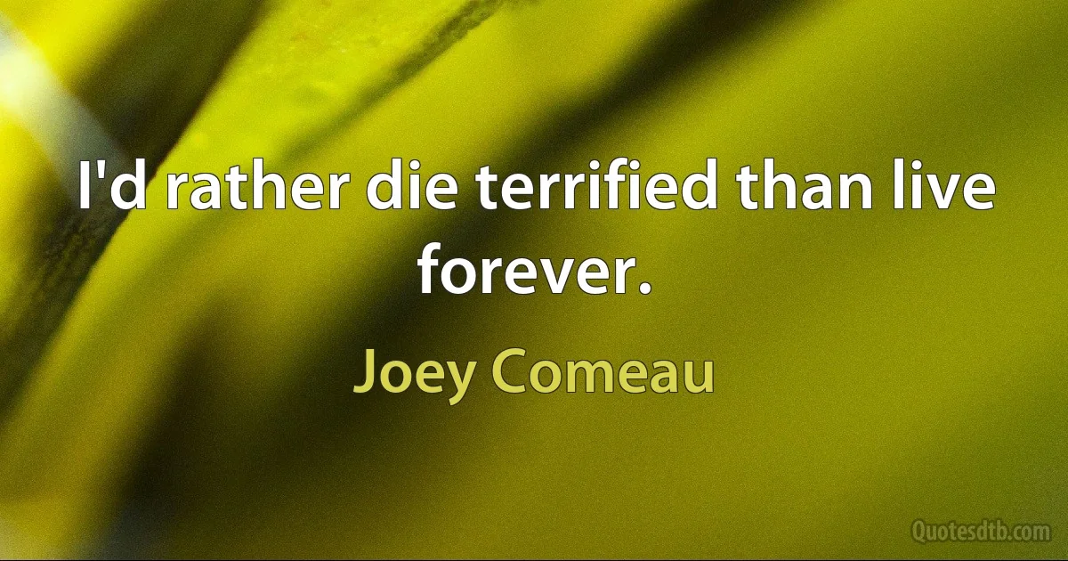 I'd rather die terrified than live forever. (Joey Comeau)