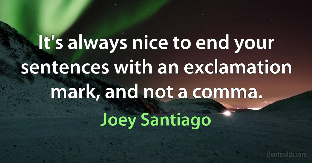 It's always nice to end your sentences with an exclamation mark, and not a comma. (Joey Santiago)