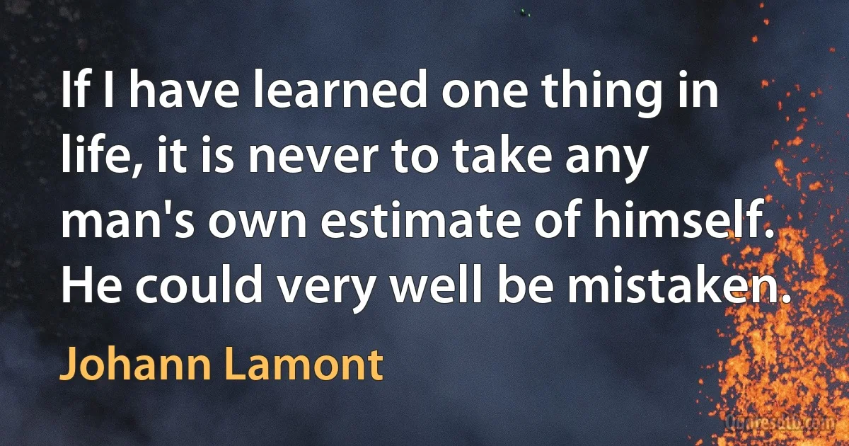 If I have learned one thing in life, it is never to take any man's own estimate of himself. He could very well be mistaken. (Johann Lamont)