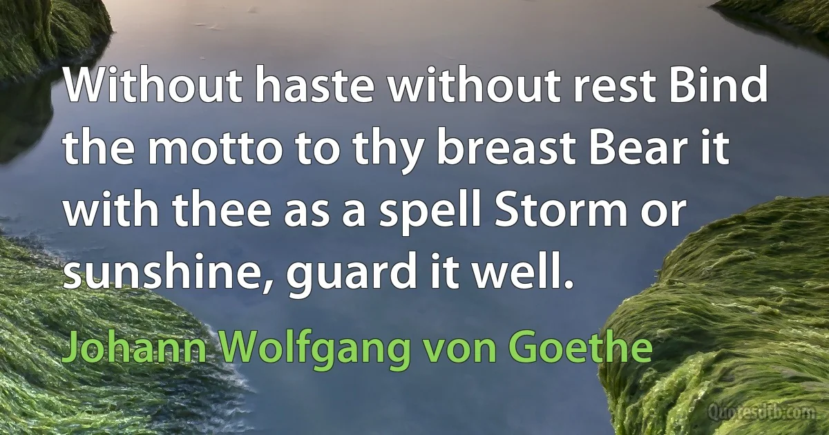 Without haste without rest Bind the motto to thy breast Bear it with thee as a spell Storm or sunshine, guard it well. (Johann Wolfgang von Goethe)