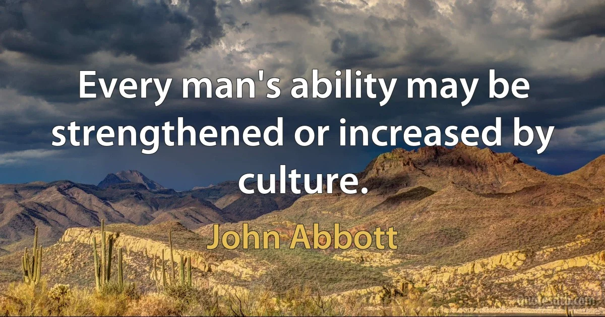 Every man's ability may be strengthened or increased by culture. (John Abbott)