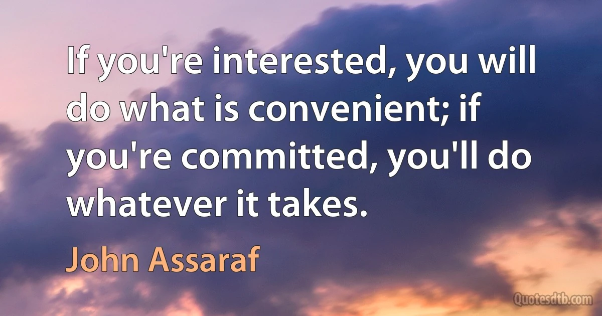 If you're interested, you will do what is convenient; if you're committed, you'll do whatever it takes. (John Assaraf)