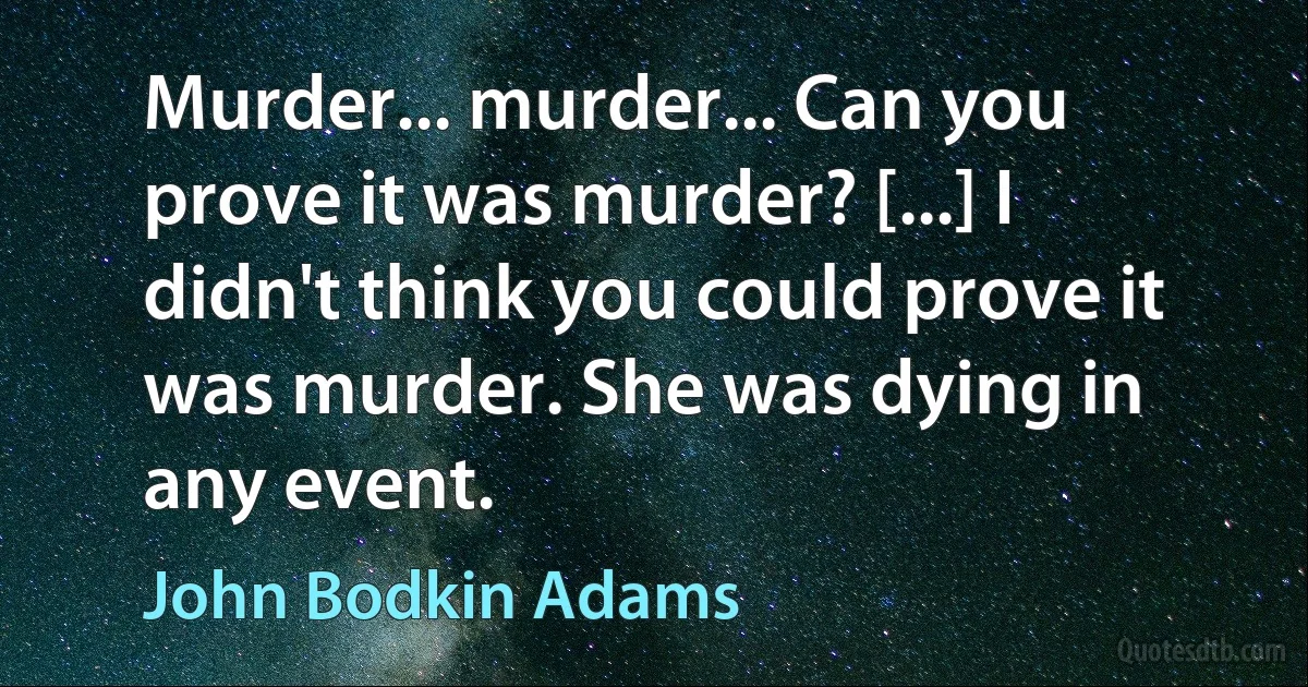 Murder... murder... Can you prove it was murder? [...] I didn't think you could prove it was murder. She was dying in any event. (John Bodkin Adams)