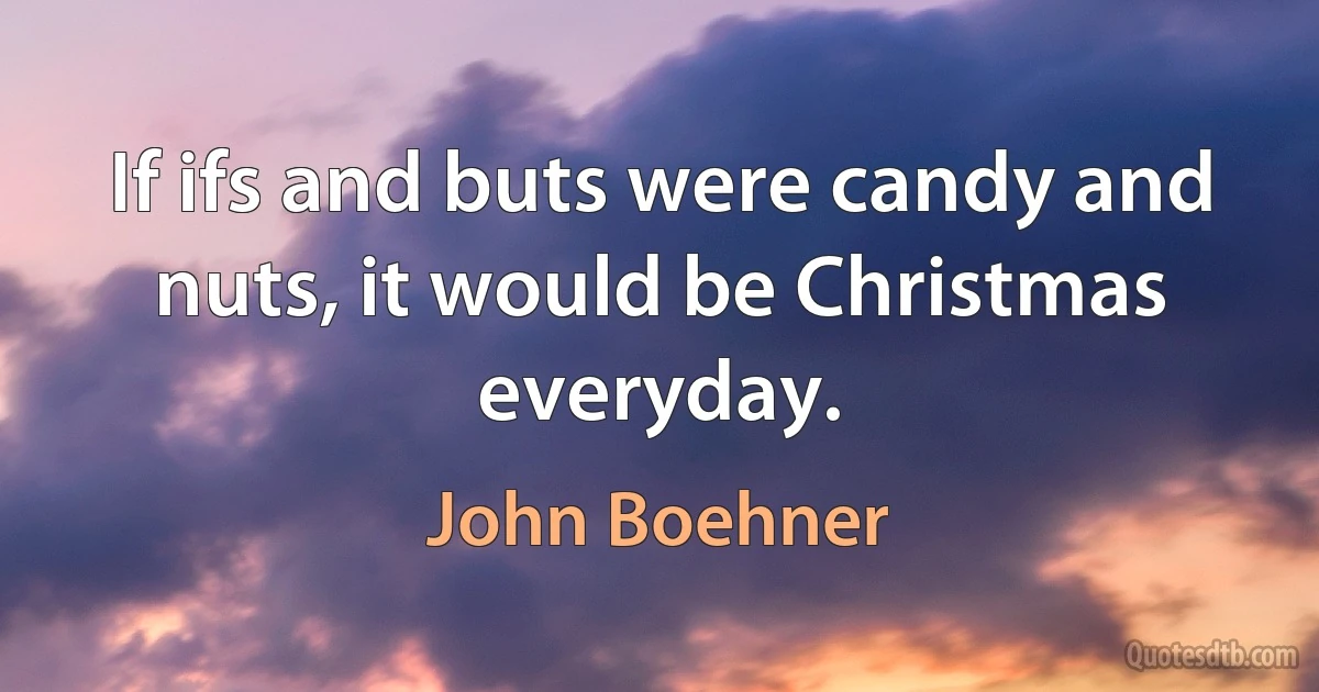 If ifs and buts were candy and nuts, it would be Christmas everyday. (John Boehner)