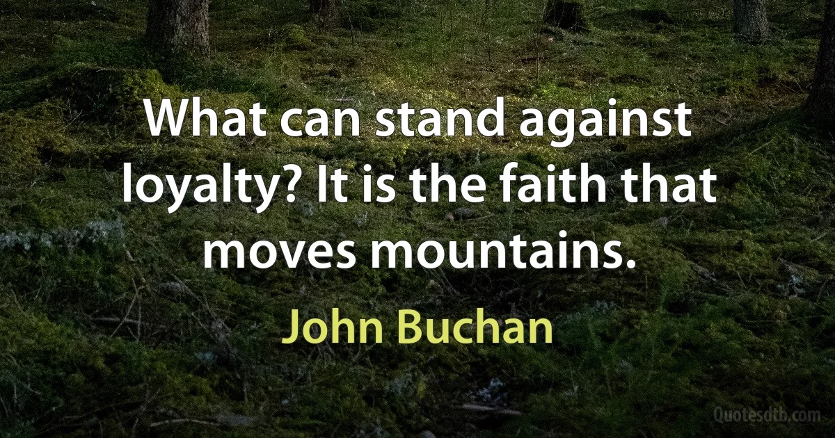 What can stand against loyalty? It is the faith that moves mountains. (John Buchan)