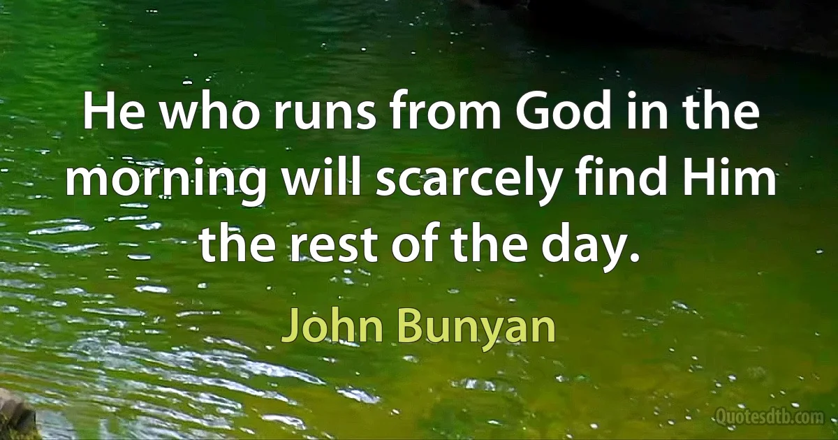 He who runs from God in the morning will scarcely find Him the rest of the day. (John Bunyan)