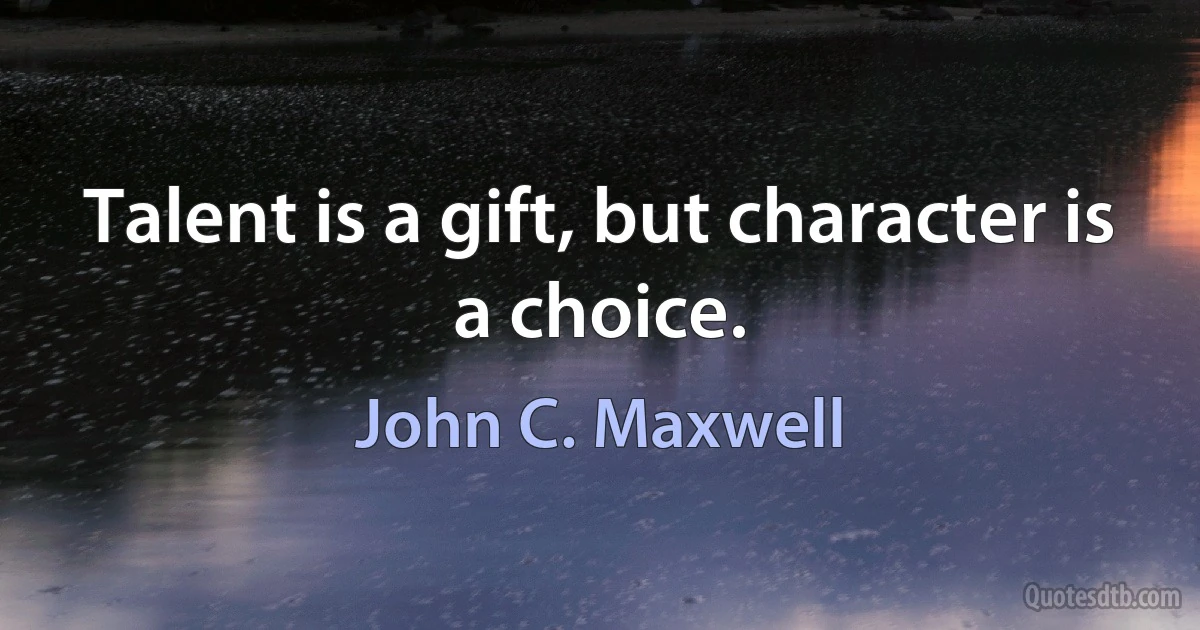 Talent is a gift, but character is a choice. (John C. Maxwell)