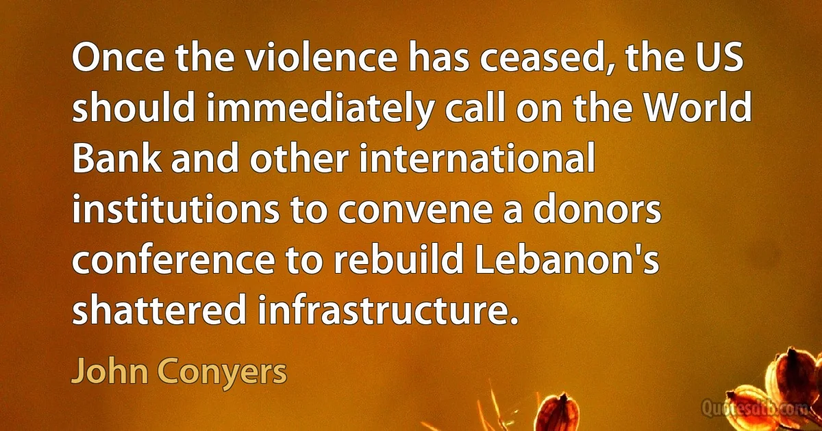 Once the violence has ceased, the US should immediately call on the World Bank and other international institutions to convene a donors conference to rebuild Lebanon's shattered infrastructure. (John Conyers)