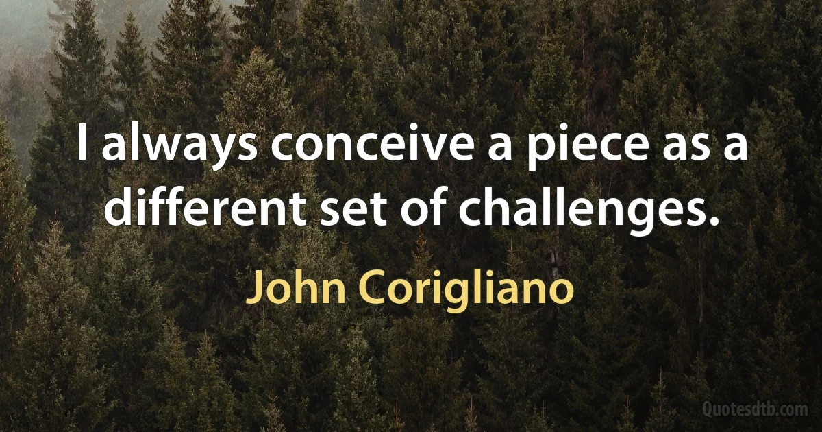 I always conceive a piece as a different set of challenges. (John Corigliano)