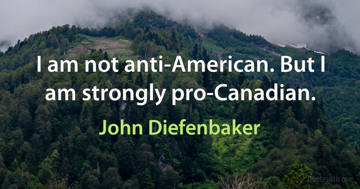 I am not anti-American. But I am strongly pro-Canadian. (John Diefenbaker)