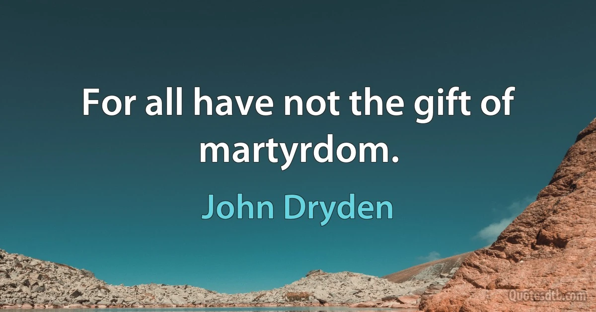 For all have not the gift of martyrdom. (John Dryden)