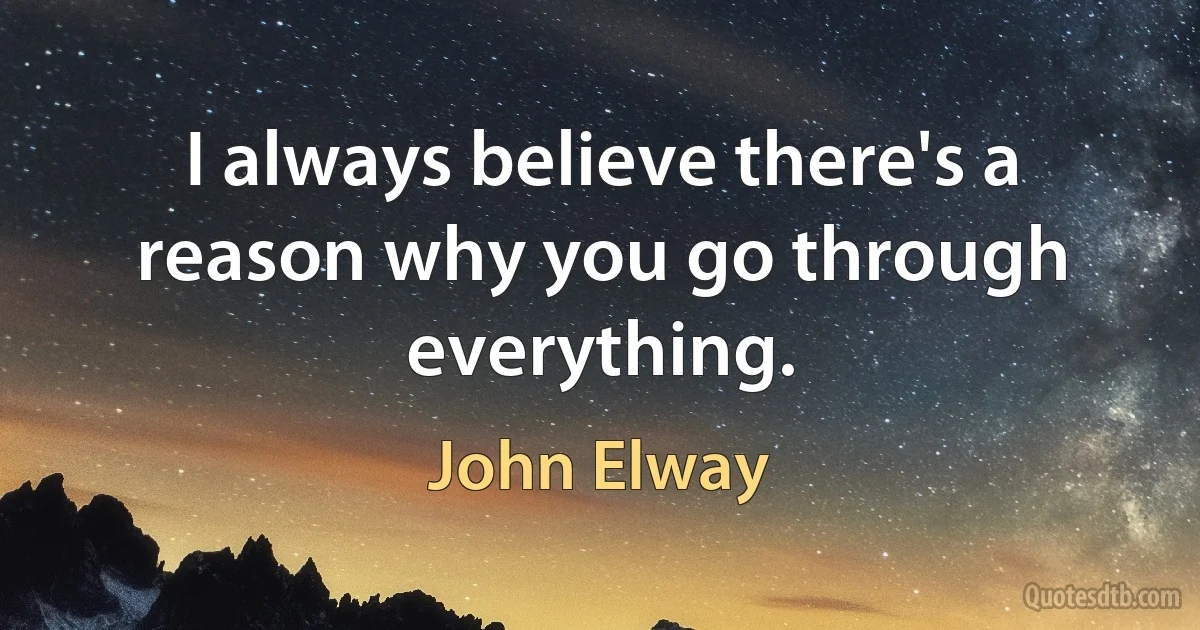 I always believe there's a reason why you go through everything. (John Elway)