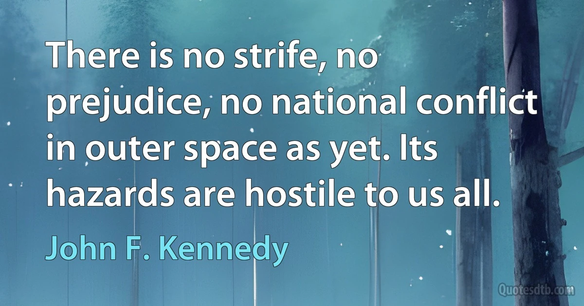 There is no strife, no prejudice, no national conflict in outer space as yet. Its hazards are hostile to us all. (John F. Kennedy)