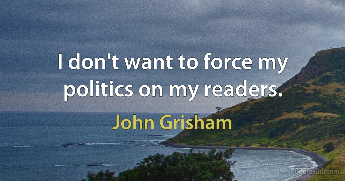 I don't want to force my politics on my readers. (John Grisham)