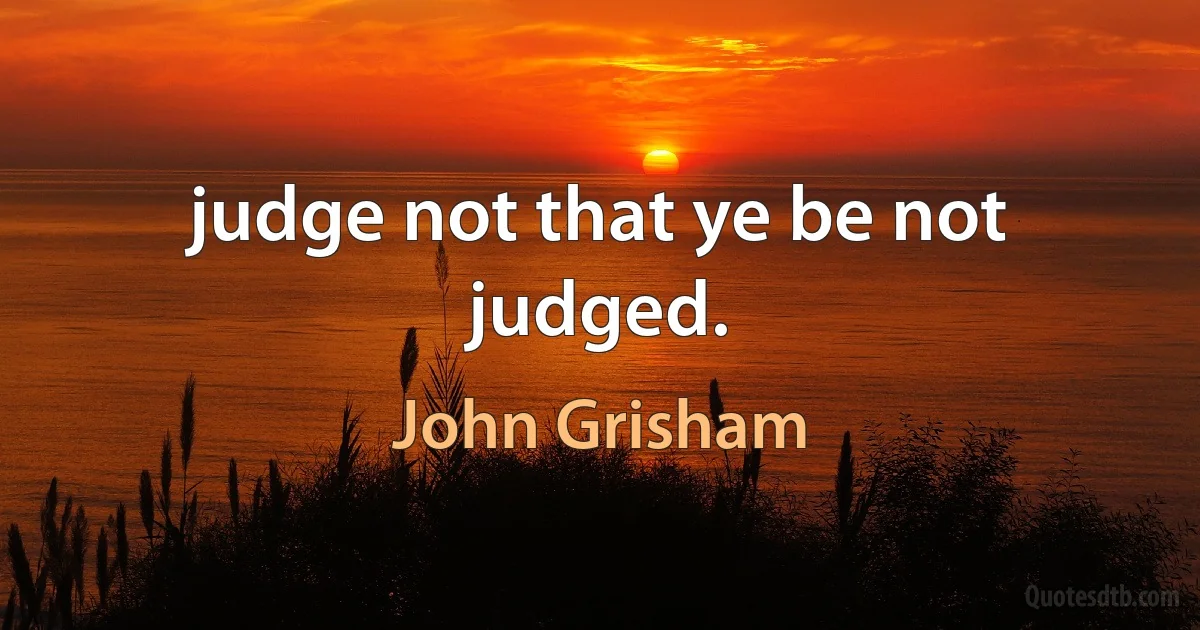 judge not that ye be not judged. (John Grisham)