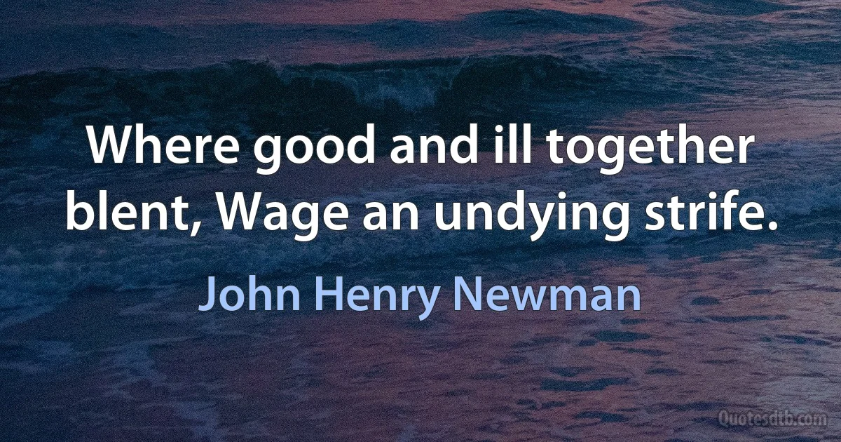 Where good and ill together blent, Wage an undying strife. (John Henry Newman)