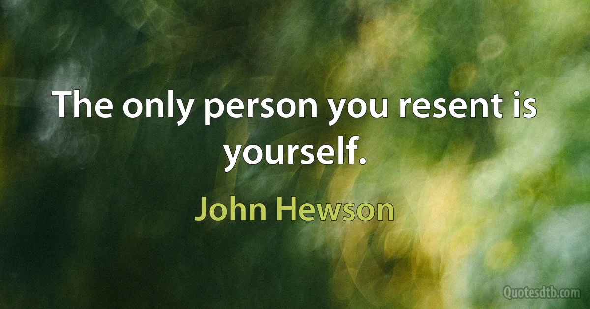 The only person you resent is yourself. (John Hewson)