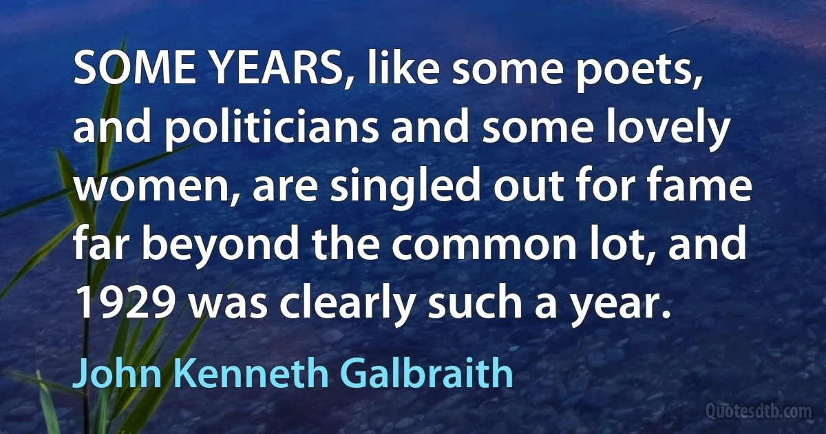 SOME YEARS, like some poets, and politicians and some lovely women, are singled out for fame far beyond the common lot, and 1929 was clearly such a year. (John Kenneth Galbraith)