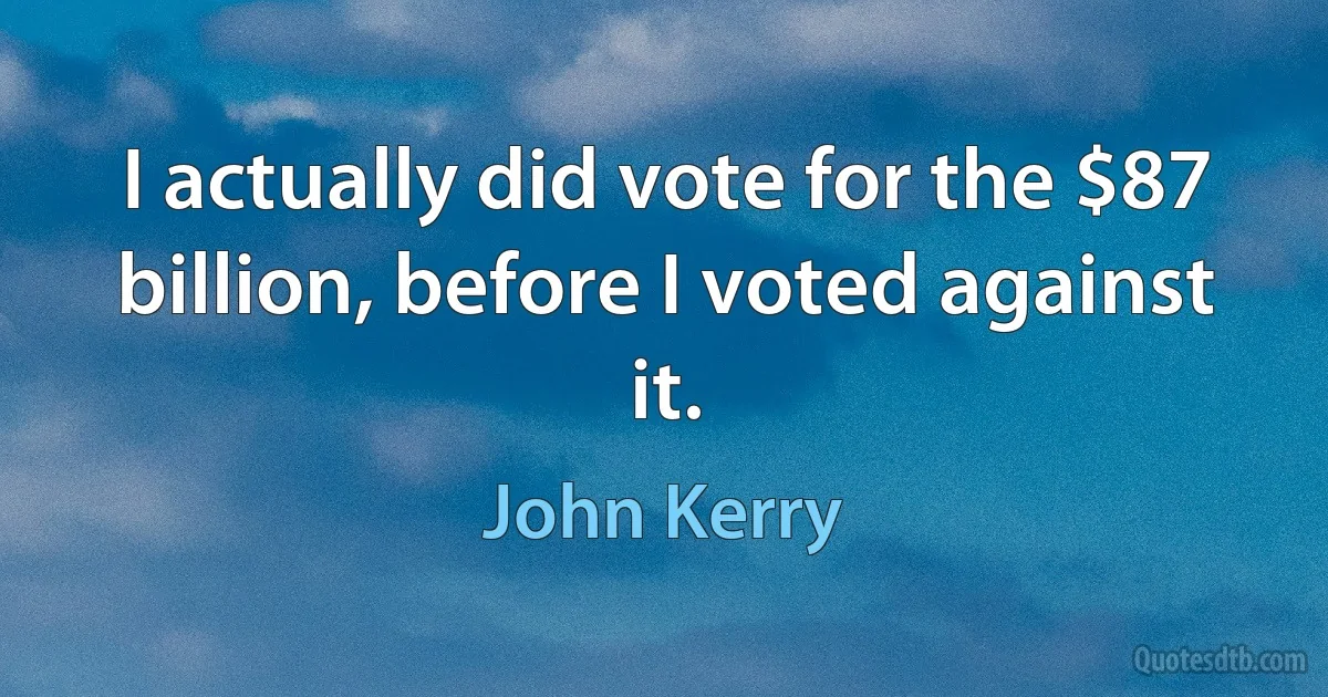 I actually did vote for the $87 billion, before I voted against it. (John Kerry)